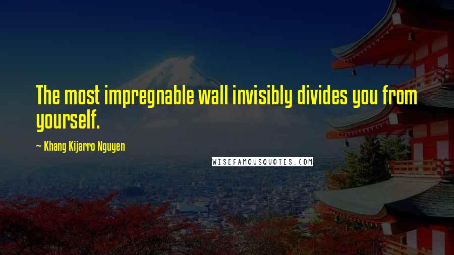 Khang Kijarro Nguyen Quotes: The most impregnable wall invisibly divides you from yourself.