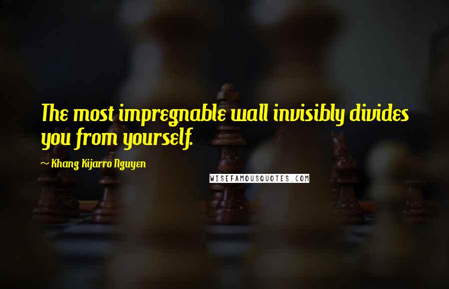 Khang Kijarro Nguyen Quotes: The most impregnable wall invisibly divides you from yourself.