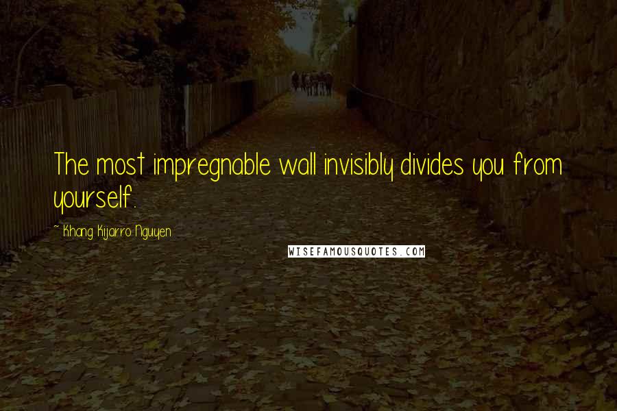 Khang Kijarro Nguyen Quotes: The most impregnable wall invisibly divides you from yourself.