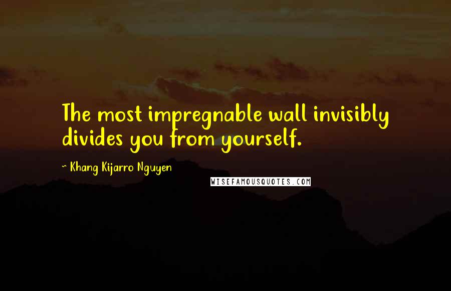 Khang Kijarro Nguyen Quotes: The most impregnable wall invisibly divides you from yourself.