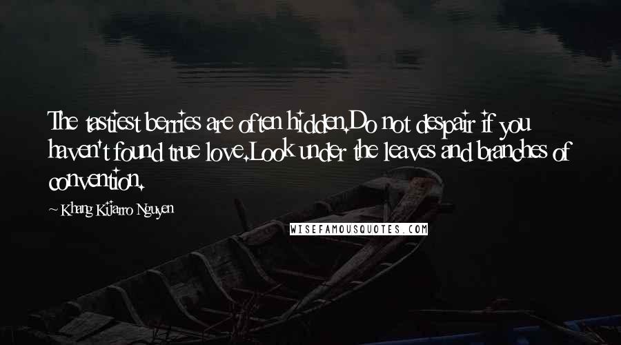 Khang Kijarro Nguyen Quotes: The tastiest berries are often hidden.Do not despair if you haven't found true love.Look under the leaves and branches of convention.