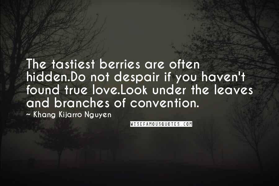 Khang Kijarro Nguyen Quotes: The tastiest berries are often hidden.Do not despair if you haven't found true love.Look under the leaves and branches of convention.