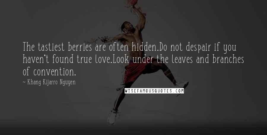 Khang Kijarro Nguyen Quotes: The tastiest berries are often hidden.Do not despair if you haven't found true love.Look under the leaves and branches of convention.