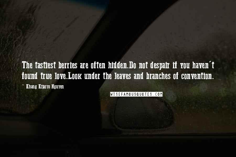 Khang Kijarro Nguyen Quotes: The tastiest berries are often hidden.Do not despair if you haven't found true love.Look under the leaves and branches of convention.