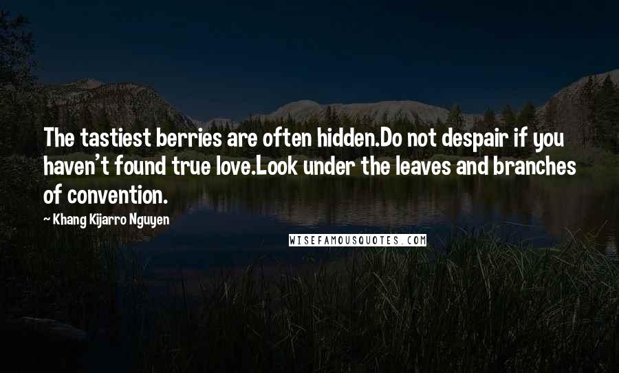 Khang Kijarro Nguyen Quotes: The tastiest berries are often hidden.Do not despair if you haven't found true love.Look under the leaves and branches of convention.