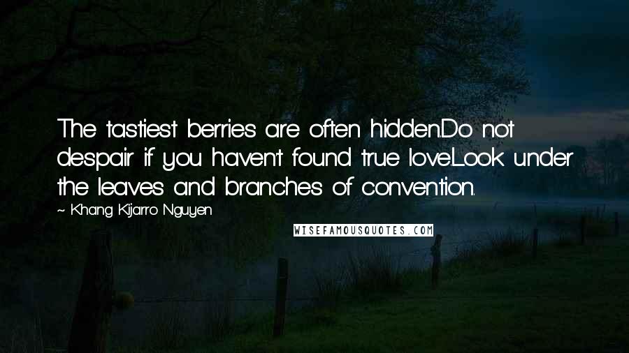 Khang Kijarro Nguyen Quotes: The tastiest berries are often hidden.Do not despair if you haven't found true love.Look under the leaves and branches of convention.