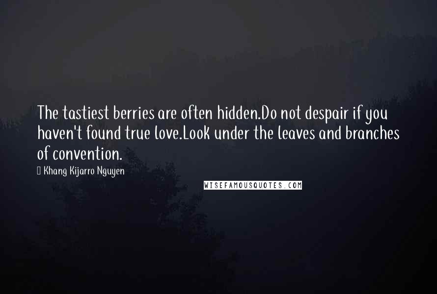 Khang Kijarro Nguyen Quotes: The tastiest berries are often hidden.Do not despair if you haven't found true love.Look under the leaves and branches of convention.