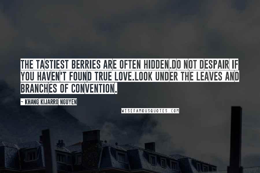 Khang Kijarro Nguyen Quotes: The tastiest berries are often hidden.Do not despair if you haven't found true love.Look under the leaves and branches of convention.