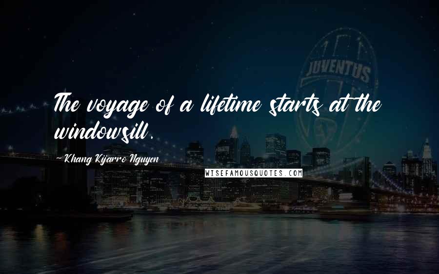 Khang Kijarro Nguyen Quotes: The voyage of a lifetime starts at the windowsill.