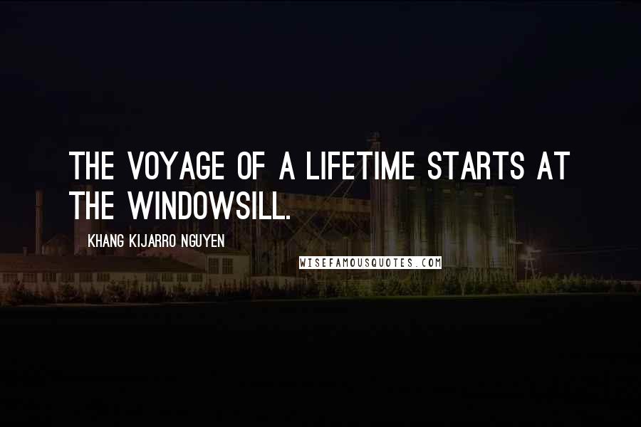 Khang Kijarro Nguyen Quotes: The voyage of a lifetime starts at the windowsill.