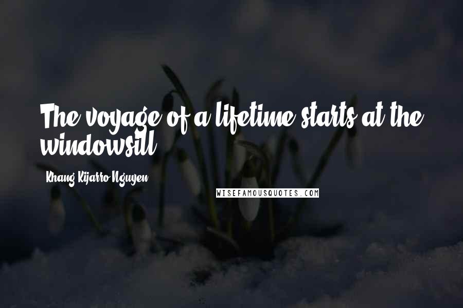 Khang Kijarro Nguyen Quotes: The voyage of a lifetime starts at the windowsill.