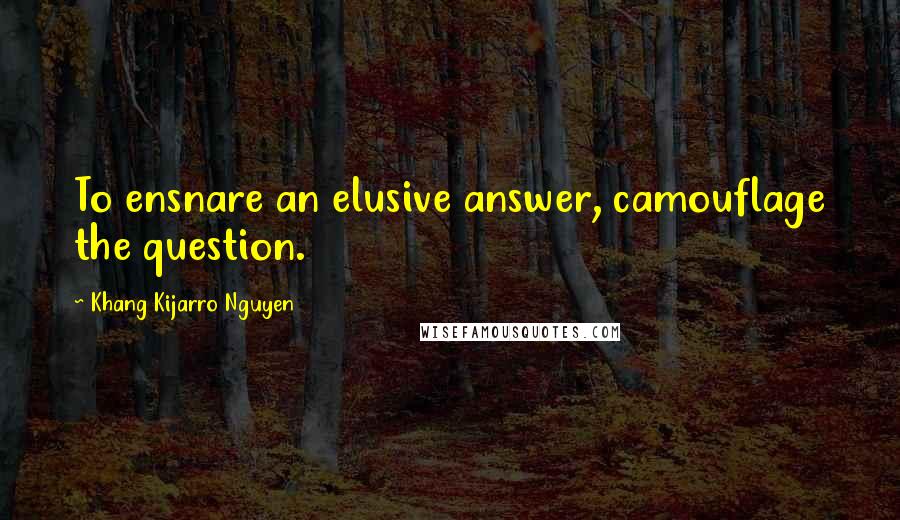 Khang Kijarro Nguyen Quotes: To ensnare an elusive answer, camouflage the question.