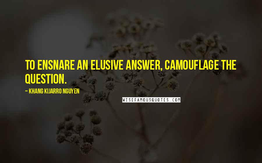 Khang Kijarro Nguyen Quotes: To ensnare an elusive answer, camouflage the question.