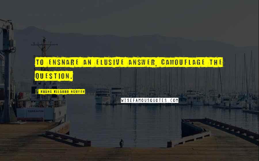 Khang Kijarro Nguyen Quotes: To ensnare an elusive answer, camouflage the question.