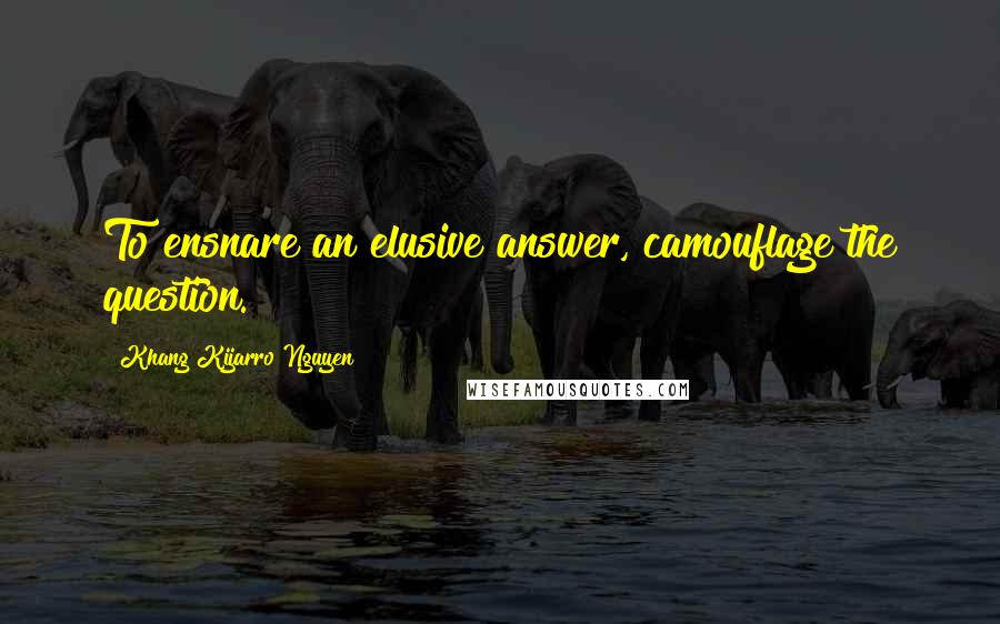 Khang Kijarro Nguyen Quotes: To ensnare an elusive answer, camouflage the question.