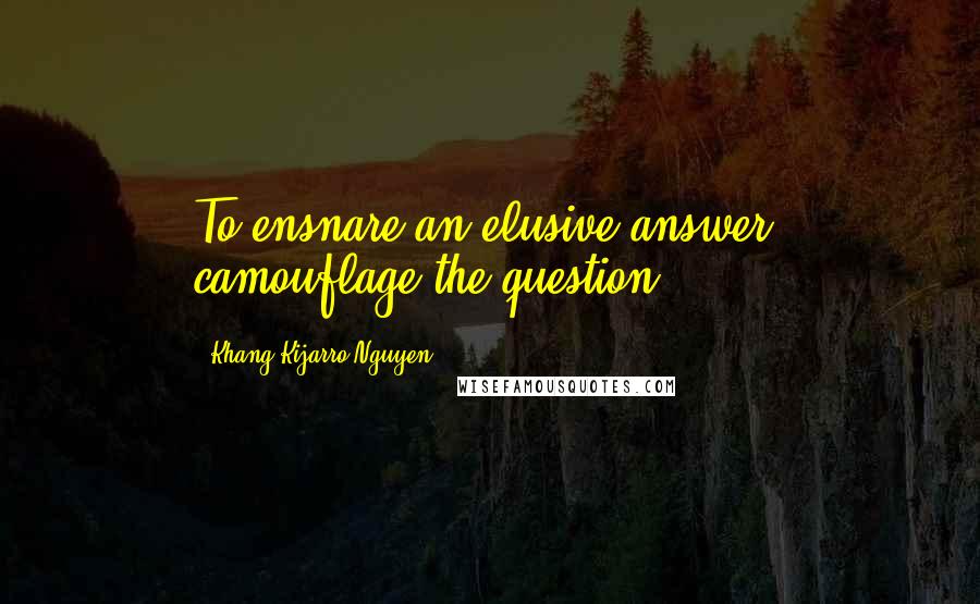 Khang Kijarro Nguyen Quotes: To ensnare an elusive answer, camouflage the question.