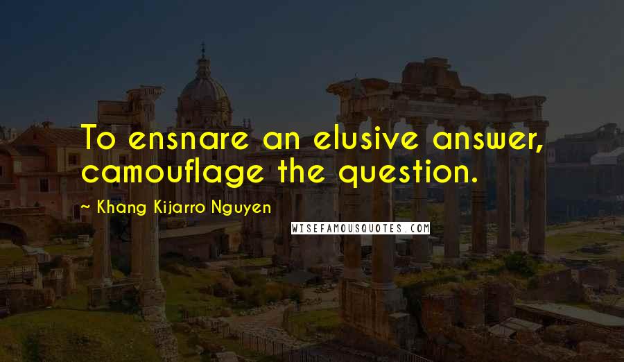 Khang Kijarro Nguyen Quotes: To ensnare an elusive answer, camouflage the question.