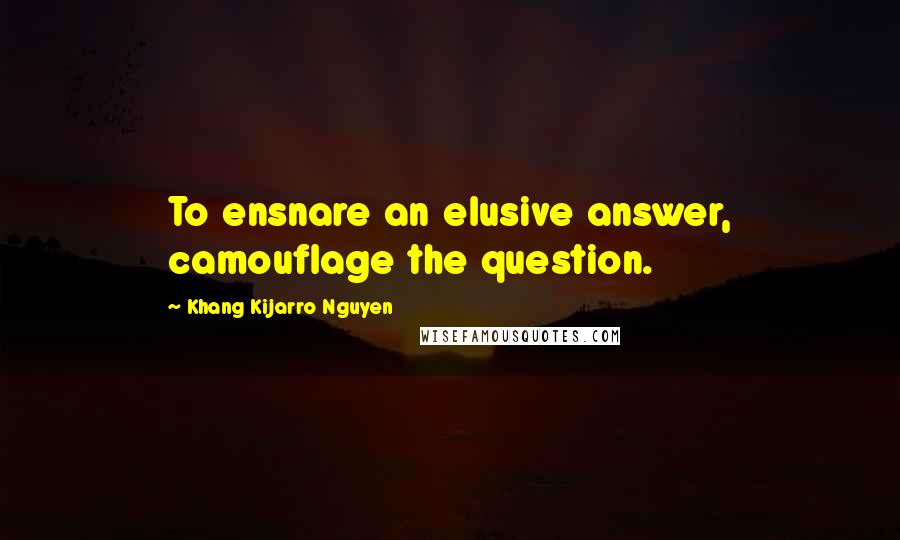 Khang Kijarro Nguyen Quotes: To ensnare an elusive answer, camouflage the question.