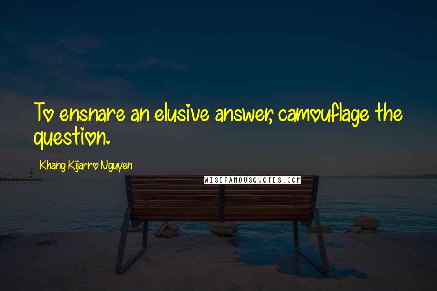 Khang Kijarro Nguyen Quotes: To ensnare an elusive answer, camouflage the question.