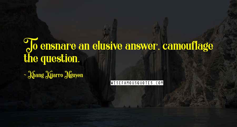 Khang Kijarro Nguyen Quotes: To ensnare an elusive answer, camouflage the question.