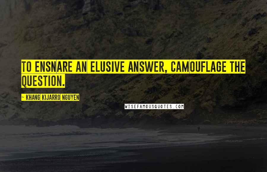 Khang Kijarro Nguyen Quotes: To ensnare an elusive answer, camouflage the question.