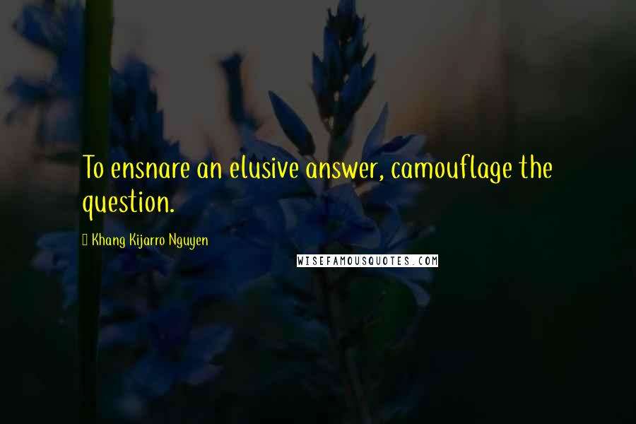 Khang Kijarro Nguyen Quotes: To ensnare an elusive answer, camouflage the question.