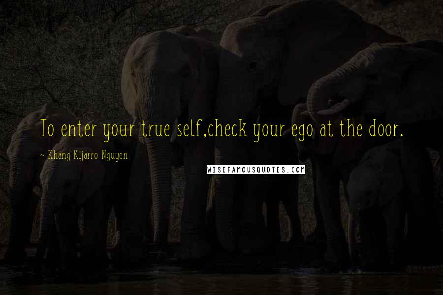 Khang Kijarro Nguyen Quotes: To enter your true self,check your ego at the door.