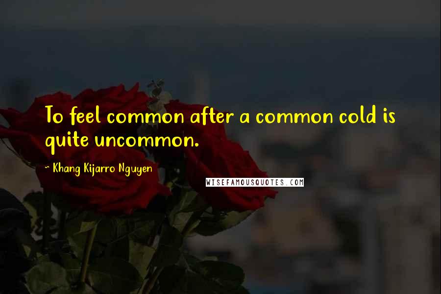 Khang Kijarro Nguyen Quotes: To feel common after a common cold is quite uncommon.