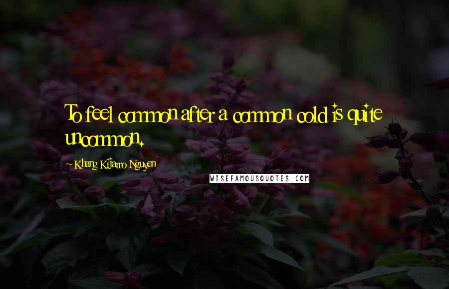 Khang Kijarro Nguyen Quotes: To feel common after a common cold is quite uncommon.