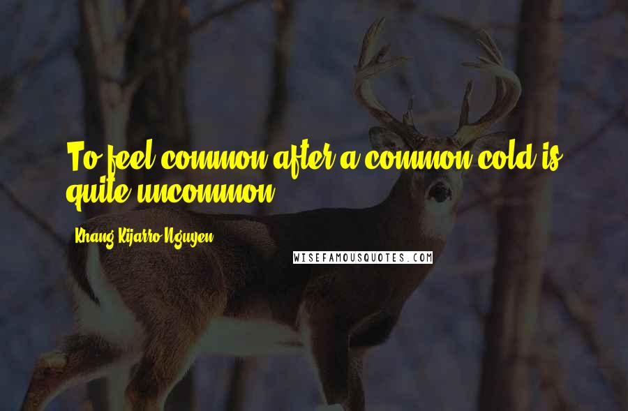 Khang Kijarro Nguyen Quotes: To feel common after a common cold is quite uncommon.