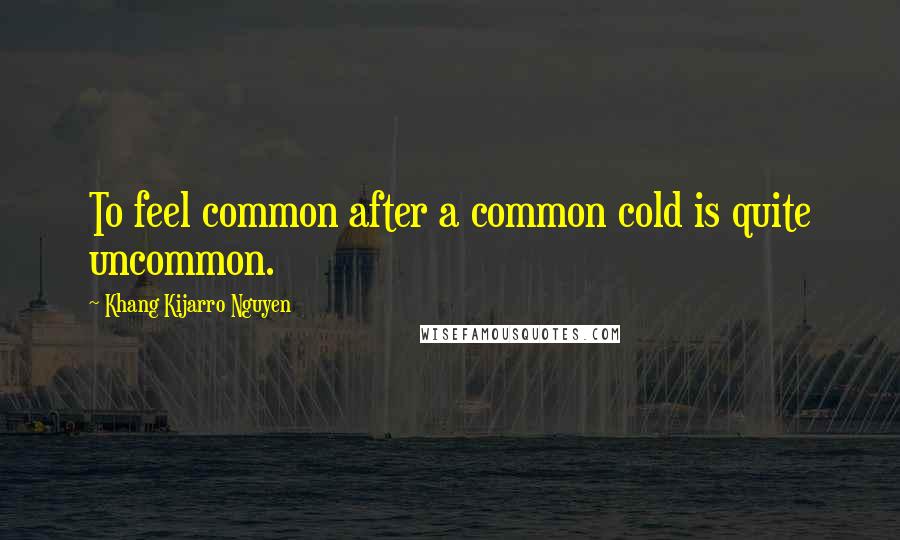 Khang Kijarro Nguyen Quotes: To feel common after a common cold is quite uncommon.