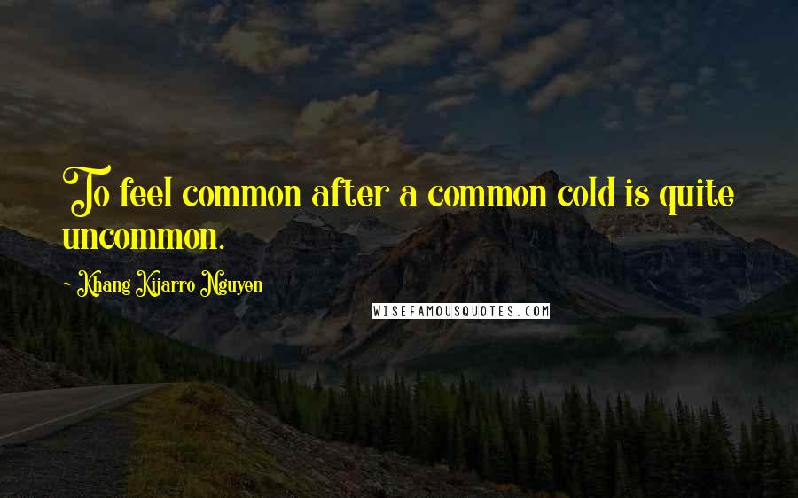 Khang Kijarro Nguyen Quotes: To feel common after a common cold is quite uncommon.