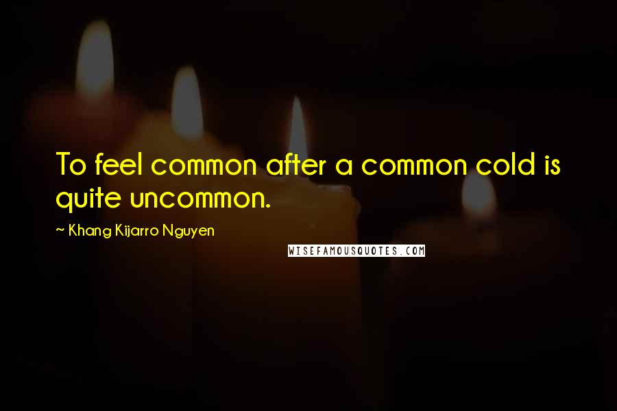 Khang Kijarro Nguyen Quotes: To feel common after a common cold is quite uncommon.