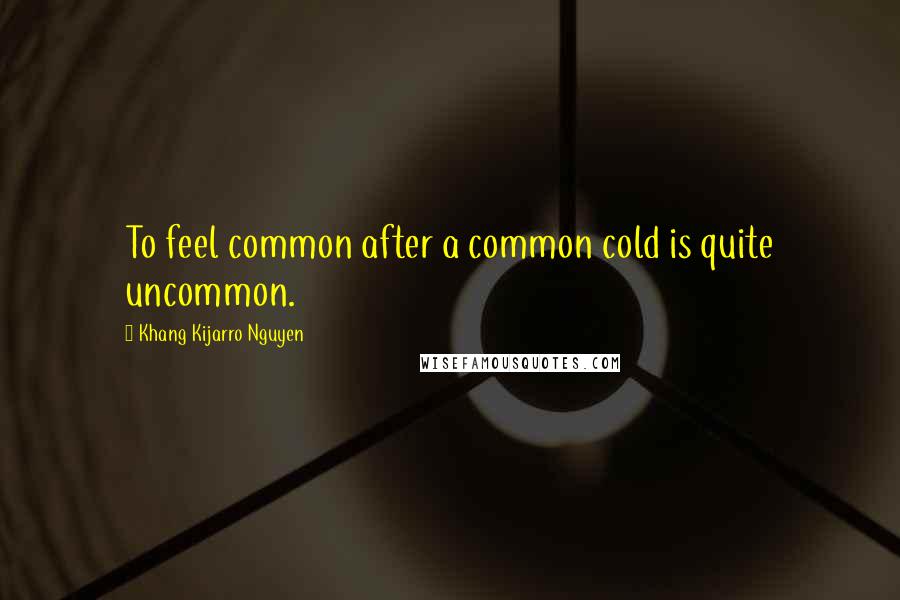 Khang Kijarro Nguyen Quotes: To feel common after a common cold is quite uncommon.