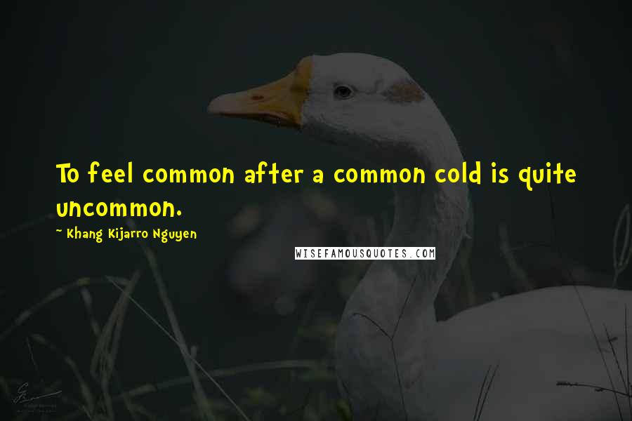 Khang Kijarro Nguyen Quotes: To feel common after a common cold is quite uncommon.
