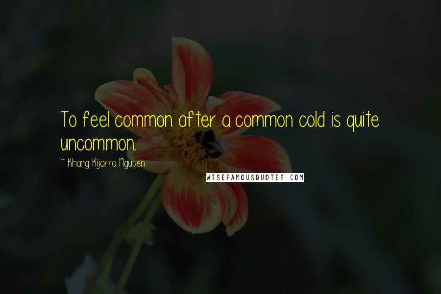 Khang Kijarro Nguyen Quotes: To feel common after a common cold is quite uncommon.