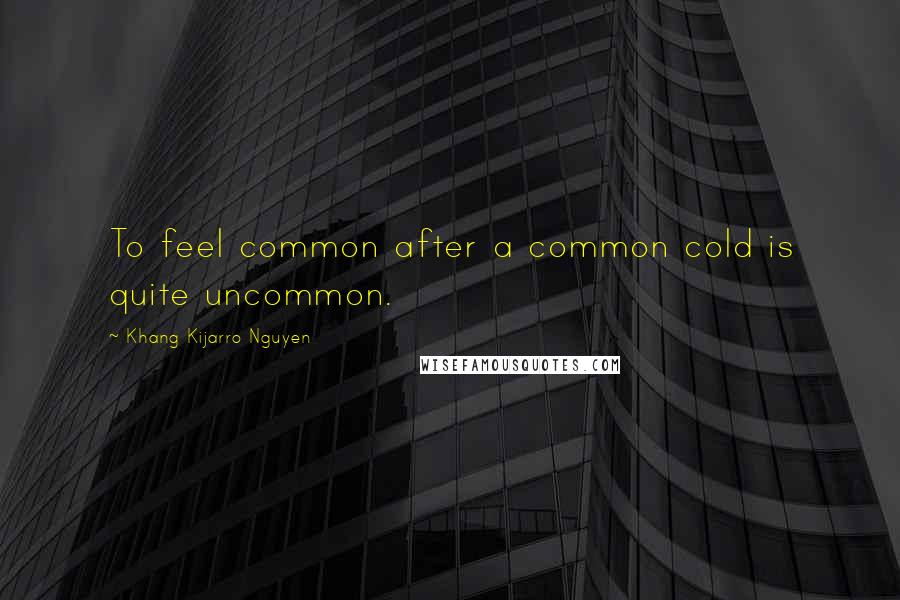 Khang Kijarro Nguyen Quotes: To feel common after a common cold is quite uncommon.