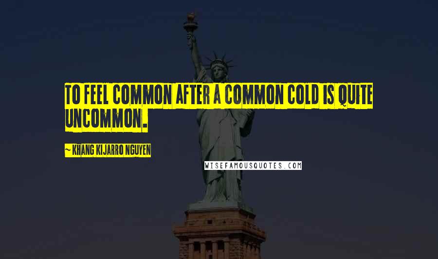 Khang Kijarro Nguyen Quotes: To feel common after a common cold is quite uncommon.