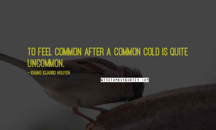 Khang Kijarro Nguyen Quotes: To feel common after a common cold is quite uncommon.