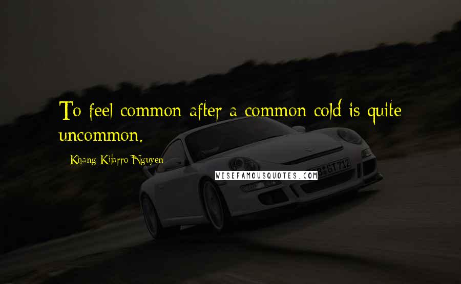 Khang Kijarro Nguyen Quotes: To feel common after a common cold is quite uncommon.