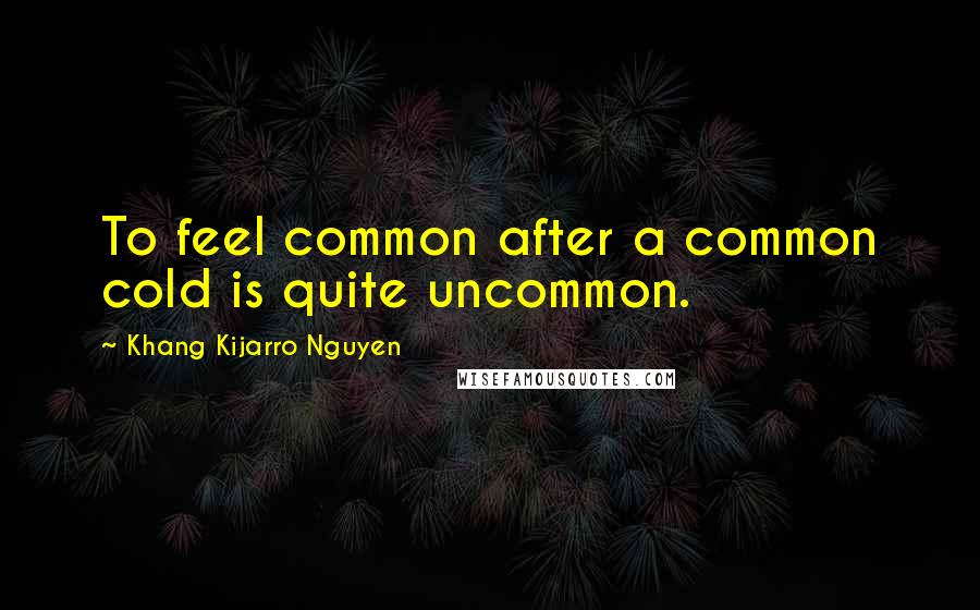 Khang Kijarro Nguyen Quotes: To feel common after a common cold is quite uncommon.