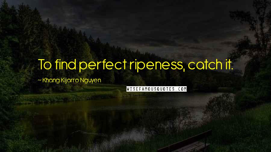 Khang Kijarro Nguyen Quotes: To find perfect ripeness, catch it.