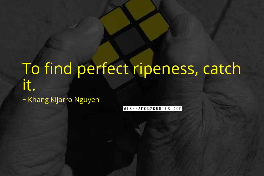 Khang Kijarro Nguyen Quotes: To find perfect ripeness, catch it.