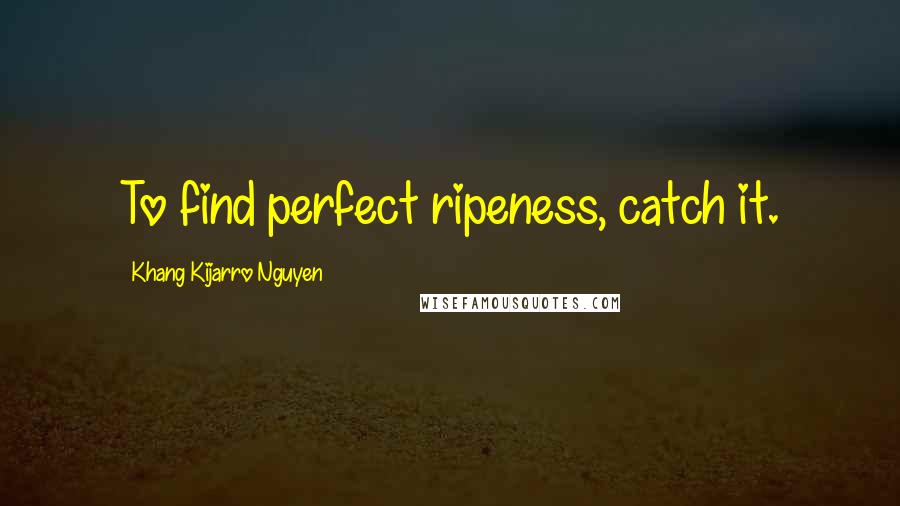 Khang Kijarro Nguyen Quotes: To find perfect ripeness, catch it.