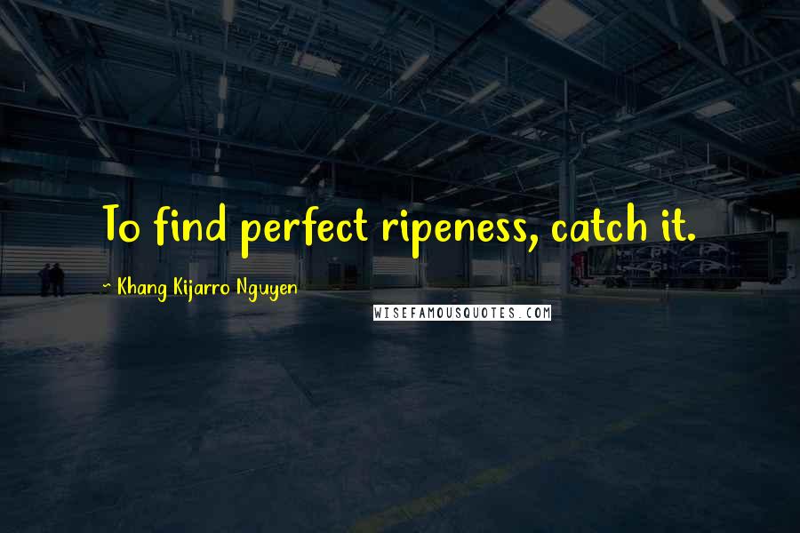 Khang Kijarro Nguyen Quotes: To find perfect ripeness, catch it.