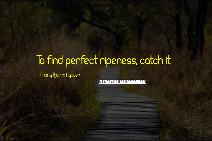 Khang Kijarro Nguyen Quotes: To find perfect ripeness, catch it.