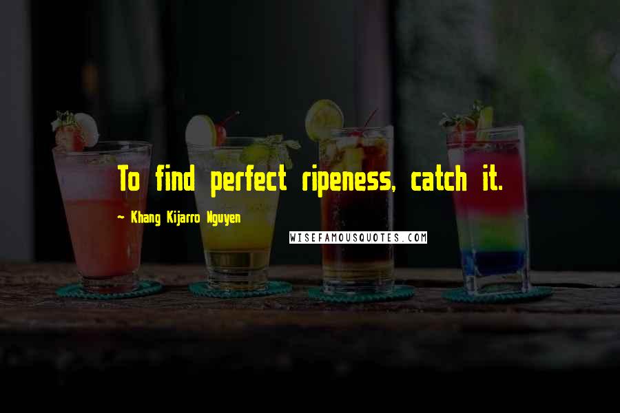 Khang Kijarro Nguyen Quotes: To find perfect ripeness, catch it.