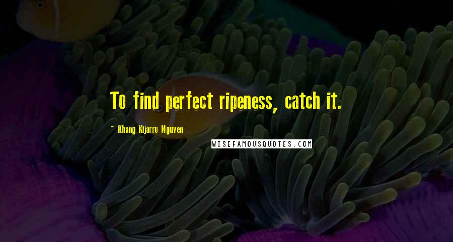 Khang Kijarro Nguyen Quotes: To find perfect ripeness, catch it.