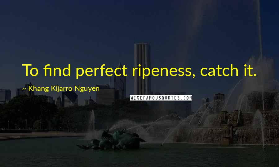 Khang Kijarro Nguyen Quotes: To find perfect ripeness, catch it.