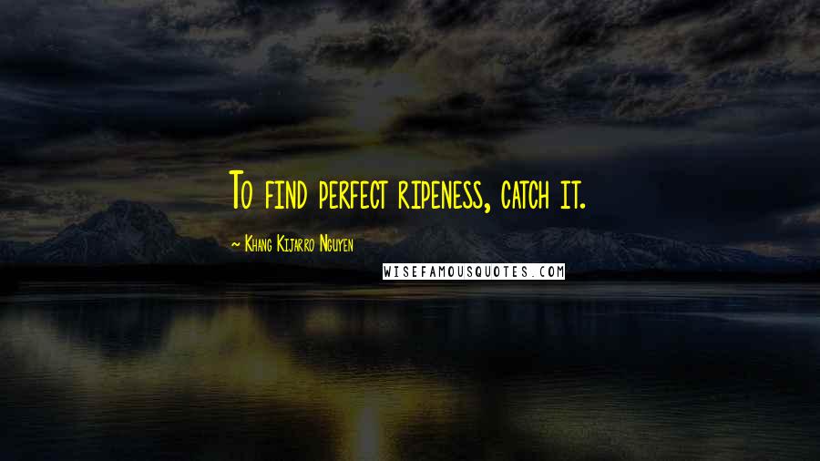 Khang Kijarro Nguyen Quotes: To find perfect ripeness, catch it.